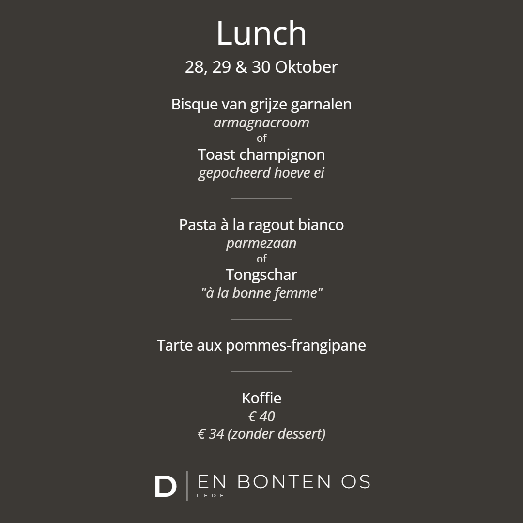 Lunch 28, 29 & 30 Oktober: Bisque van grijze garnalen, armagnacroom, of, Toast champignon, gepocheerd hoeve ei, Pasta à la ragout bianco, parmezaan, of, Tongschar, "à la bonne femme", Tarte aux pommes-frangipane, Koffie, € 40, € 34 (zonder dessert)
